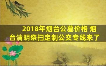 2018年烟台公墓价格 烟台清明祭扫定制公交专线来了